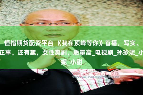 恒指期货配资平台 《我在顶峰等你》首播，写实、干正事、还有趣，女性爽剧，质量高_电视剧_孙珍妮_小甜