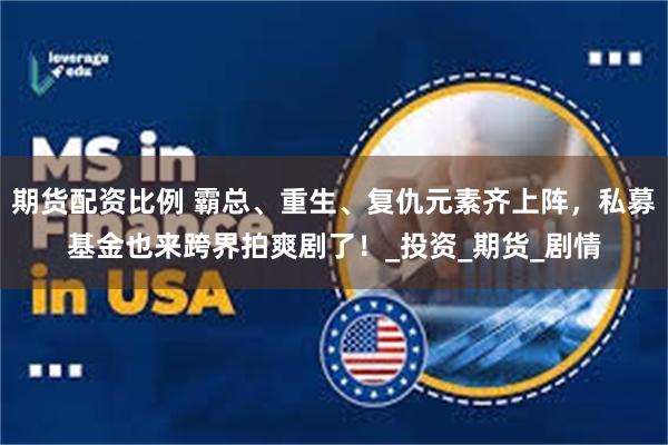 期货配资比例 霸总、重生、复仇元素齐上阵，私募基金也来跨界拍爽剧了！_投资_期货_剧情