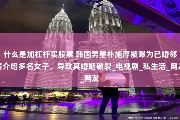 什么是加杠杆买股票 韩国男星朴施厚被曝为已婚邻居介绍多名女子，导致其婚姻破裂_电视剧_私生活_网友