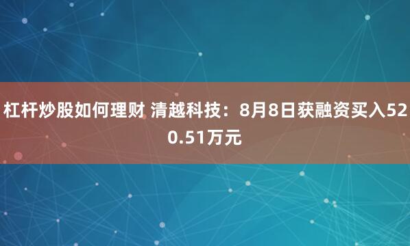 杠杆炒股如何理财 清越科技：8月8日获融资买入520.51万元