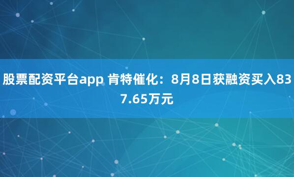 股票配资平台app 肯特催化：8月8日获融资买入837.65万元