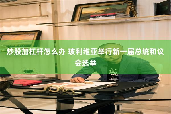 炒股加杠杆怎么办 玻利维亚举行新一届总统和议会选举
