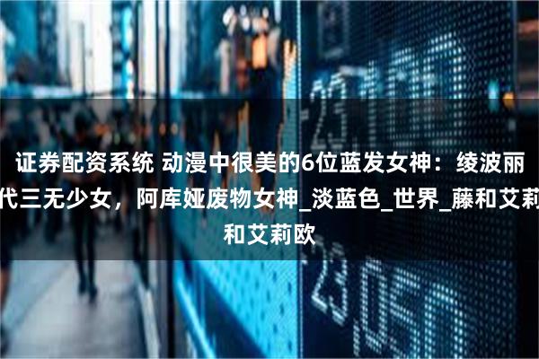 证券配资系统 动漫中很美的6位蓝发女神：绫波丽初代三无少女，阿库娅废物女神_淡蓝色_世界_藤和艾莉欧