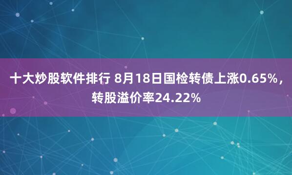 十大炒股软件排行 8月18日国检转债上涨0.65%，转股溢价率24.22%