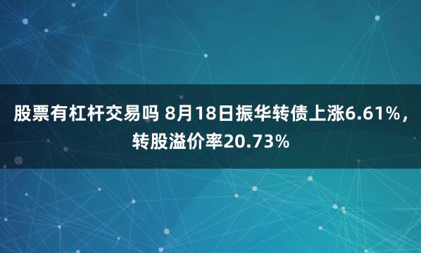 股票有杠杆交易吗 8月18日振华转债上涨6.61%，转股溢价率20.73%