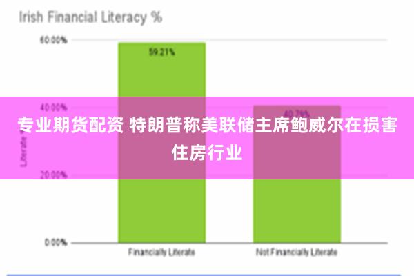 专业期货配资 特朗普称美联储主席鲍威尔在损害住房行业