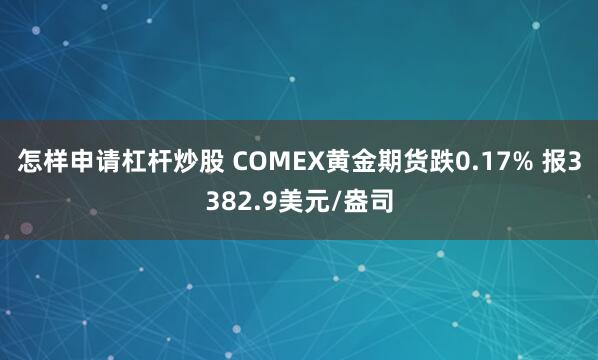 怎样申请杠杆炒股 COMEX黄金期货跌0.17% 报3382.9美元/盎司