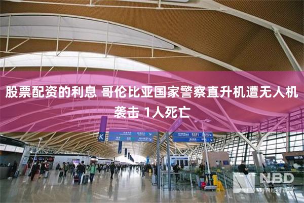 股票配资的利息 哥伦比亚国家警察直升机遭无人机袭击 1人死亡