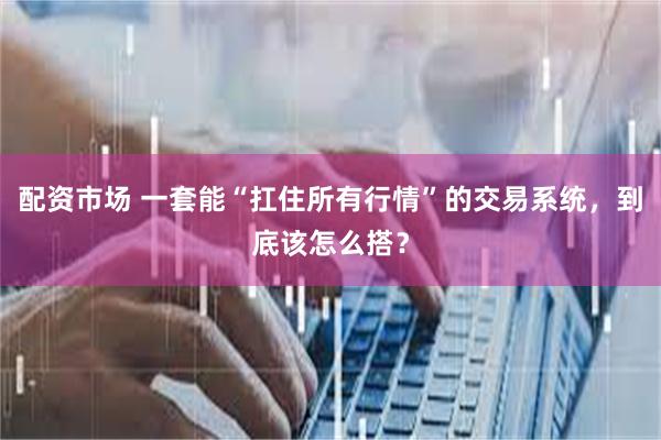 配资市场 一套能“扛住所有行情”的交易系统，到底该怎么搭？