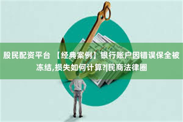 股民配资平台 【经典案例】银行账户因错误保全被冻结,损失如何计算?|民商法律圈
