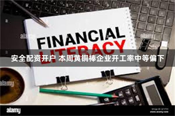 安全配资开户 本周黄铜棒企业开工率中等偏下