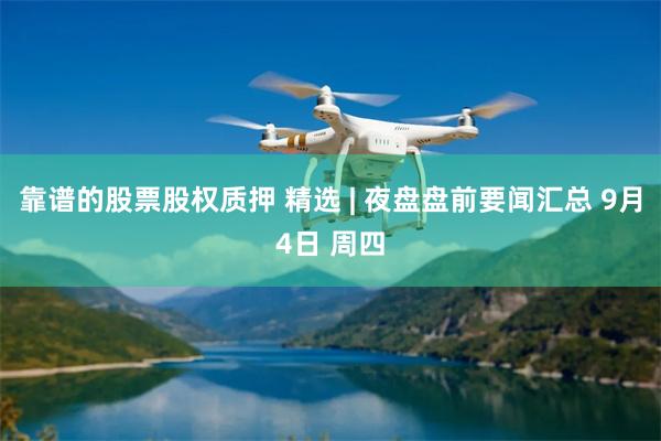 靠谱的股票股权质押 精选 | 夜盘盘前要闻汇总 9月4日 周四