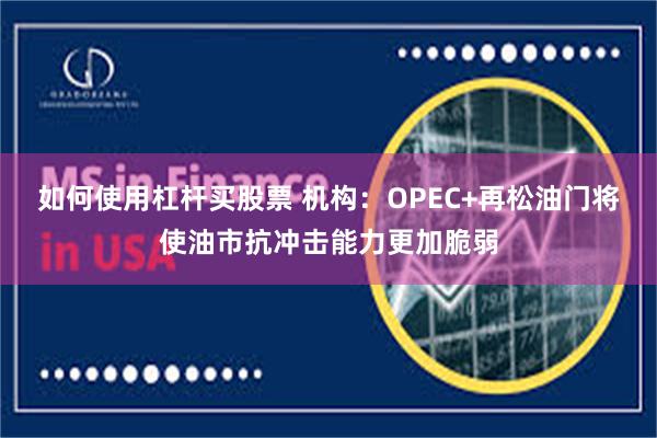 如何使用杠杆买股票 机构：OPEC+再松油门将使油市抗冲击能力更加脆弱