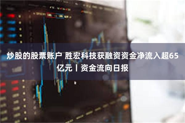炒股的股票账户 胜宏科技获融资资金净流入超65亿元丨资金流向日报
