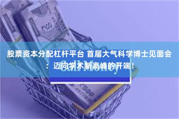 股票资本分配杠杆平台 首届大气科学博士见面会：迈向学术新高峰的开端！