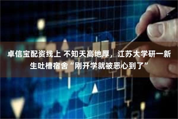 卓信宝配资线上 不知天高地厚，江苏大学研一新生吐槽宿舍“刚开学就被恶心到了”