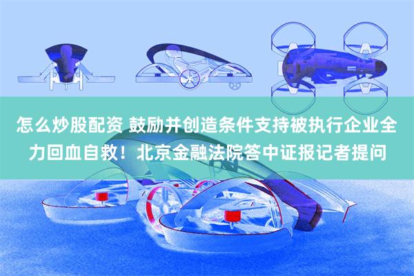 怎么炒股配资 鼓励并创造条件支持被执行企业全力回血自救！北京金融法院答中证报记者提问