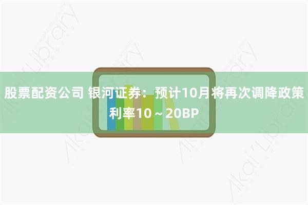 股票配资公司 银河证券：预计10月将再次调降政策利率10～20BP