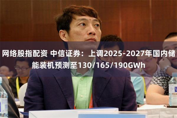网络股指配资 中信证券：上调2025-2027年国内储能装机预测至130/165/190GWh