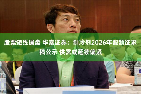 股票短线操盘 华泰证券：制冷剂2026年配额征求稿公示 供需或延续偏紧