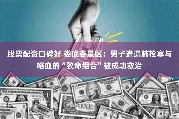 股票配资口碑好 娄底娄星区：男子遭遇肺栓塞与咯血的“致命组合”被成功救治